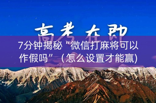 7分钟揭秘“微信打麻将可以作假吗”（怎么设置才能赢)
