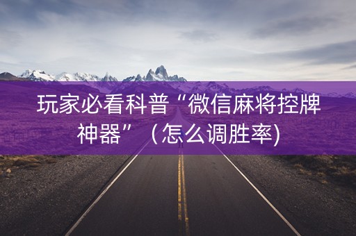 玩家必看科普“微信麻将控牌神器”（怎么调胜率)