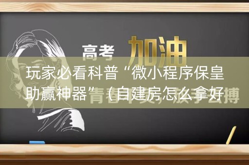 玩家必看科普“微小程序保皇助赢神器”（自建房怎么拿好牌)