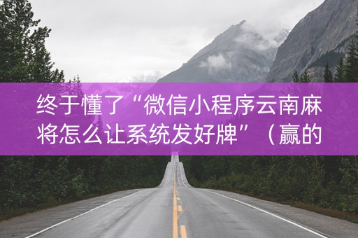 终于懂了“微信小程序云南麻将怎么让系统发好牌”（赢的技巧规律)