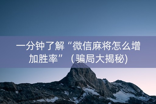 一分钟了解“微信麻将怎么增加胜率”（骗局大揭秘)