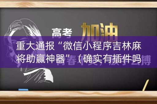 重大通报“微信小程序吉林麻将助赢神器”（确实有插件吗)