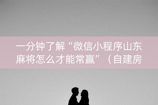 一分钟了解“微信小程序山东麻将怎么才能常赢”（自建房怎么赢)