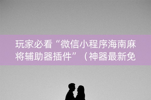 玩家必看“微信小程序海南麻将辅助器插件”（神器最新免费)