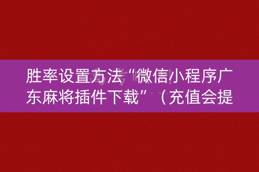 胜率设置方法“微信小程序广东麻将插件下载”（充值会提高胜率么)