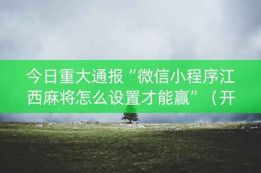 今日重大通报“微信小程序江西麻将怎么设置才能赢”（开挂神器下载)