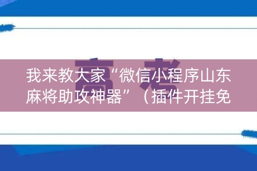 我来教大家“微信小程序山东麻将助攻神器”（插件开挂免费AI)