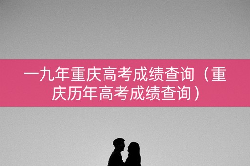 一九年重庆高考成绩查询（重庆历年高考成绩查询）