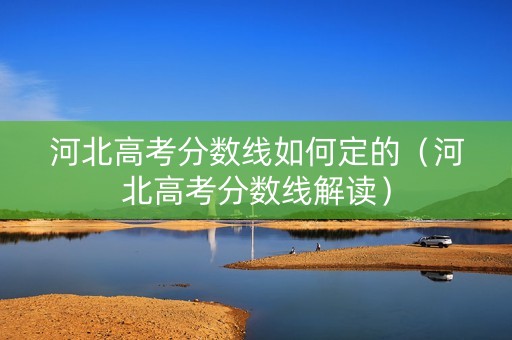 河北高考分数线如何定的（河北高考分数线解读）