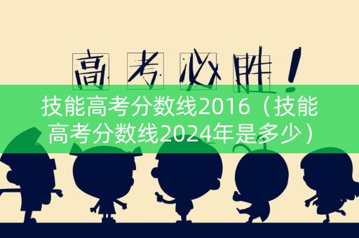 技能高考分数线2016（技能高考分数线2024年是多少）