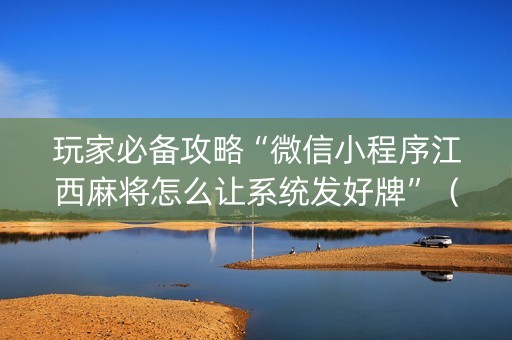 玩家必备攻略“微信小程序江西麻将怎么让系统发好牌”（充值会提高胜率么)