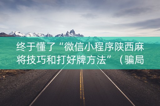 终于懂了“微信小程序陕西麻将技巧和打好牌方法”（骗局大揭秘)