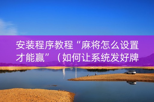 安装程序教程“麻将怎么设置才能赢”（如何让系统发好牌)