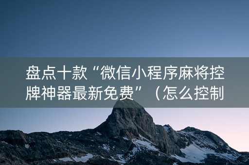 盘点十款“微信小程序麻将控牌神器最新免费”（怎么控制输赢)