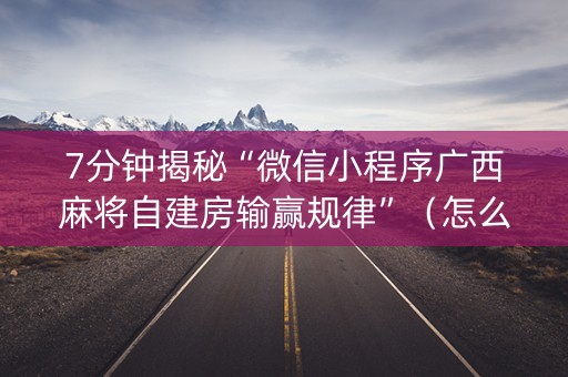 7分钟揭秘“微信小程序广西麻将自建房输赢规律”（怎么让系统给自己好牌)