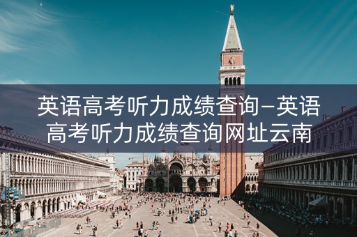 英语高考听力成绩查询—英语高考听力成绩查询网址云南