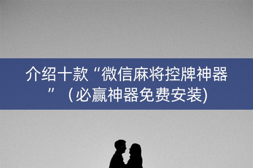 介绍十款“微信麻将控牌神器”（必赢神器免费安装)