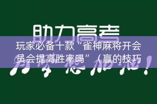 玩家必备十款“雀神麻将开会员会提高胜率吗”（赢的技巧规律)