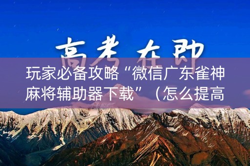 玩家必备攻略“微信广东雀神麻将辅助器下载”（怎么提高胜率)