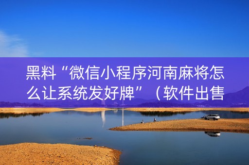 黑料“微信小程序河南麻将怎么让系统发好牌”（软件出售)