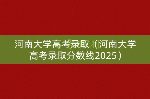 河南大学高考录取（河南大学高考录取分数线2025）