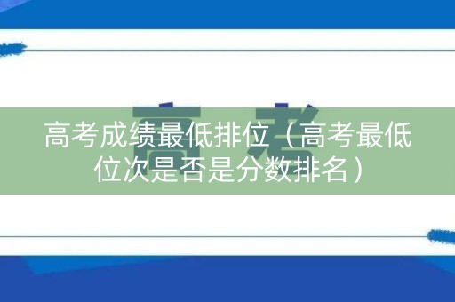 高考成绩最低排位（高考最低位次是否是分数排名）