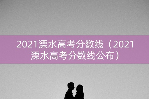 2021溧水高考分数线（2021溧水高考分数线公布）
