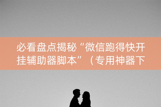 必看盘点揭秘“微信跑得快开挂辅助器脚本”（专用神器下载)