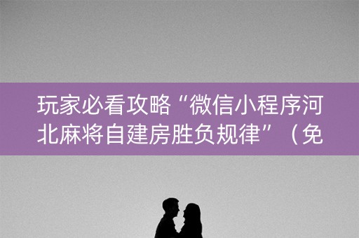 玩家必看攻略“微信小程序河北麻将自建房胜负规律”（免费专用神器)