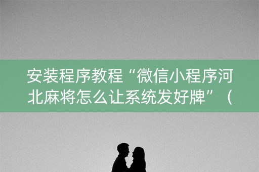 安装程序教程“微信小程序河北麻将怎么让系统发好牌”（骗局大揭秘)
