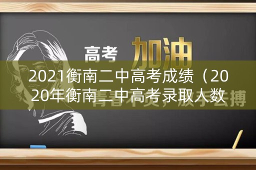 2021衡南二中高考成绩（2020年衡南二中高考录取人数）