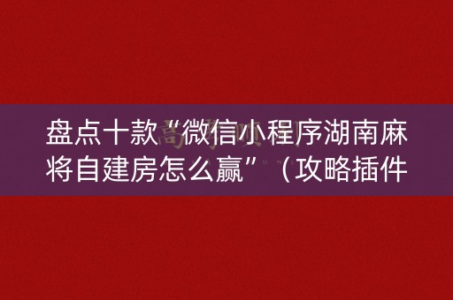盘点十款“微信小程序湖南麻将自建房怎么赢”（攻略插件)