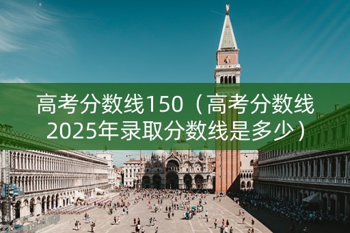 高考分数线150（高考分数线2025年录取分数线是多少）