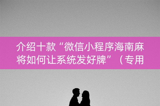 介绍十款“微信小程序海南麻将如何让系统发好牌”（专用神器下载)