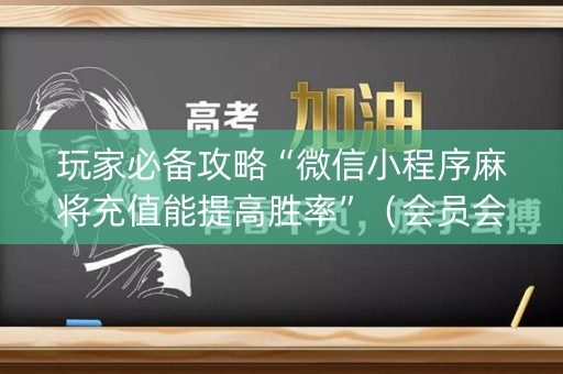 玩家必备攻略“微信小程序麻将充值能提高胜率”（会员会提高胜率吗)