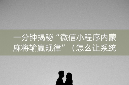 一分钟揭秘“微信小程序内蒙麻将输赢规律”（怎么让系统给你发好牌)