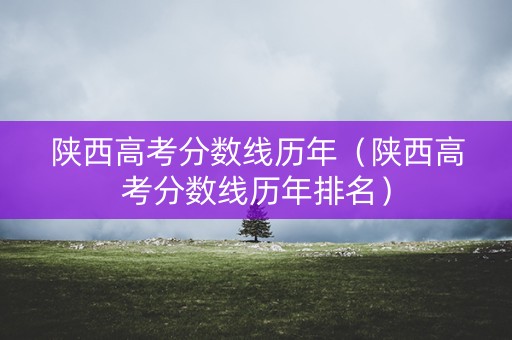 陕西高考分数线历年（陕西高考分数线历年排名）
