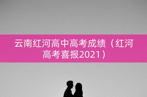 云南红河高中高考成绩（红河高考喜报2021）