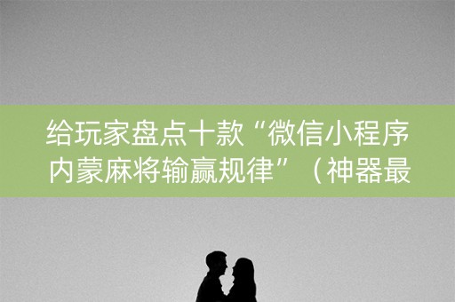 给玩家盘点十款“微信小程序内蒙麻将输赢规律”（神器最新免费)