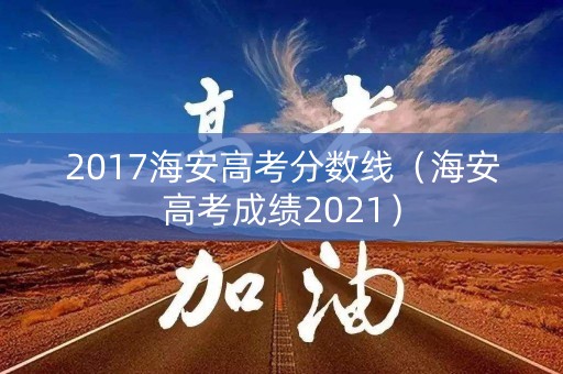 2017海安高考分数线（海安高考成绩2021）