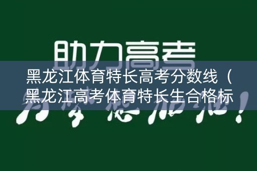黑龙江体育特长高考分数线（黑龙江高考体育特长生合格标准）