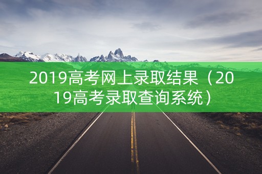 2019高考网上录取结果（2019高考录取查询系统）