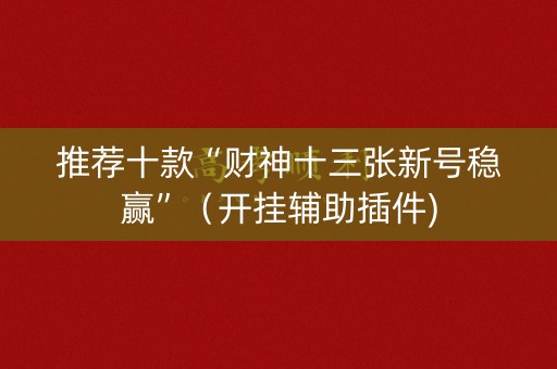 推荐十款“财神十三张新号稳赢”（开挂辅助插件)