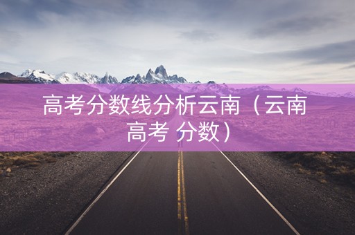 高考分数线分析云南（云南 高考 分数）