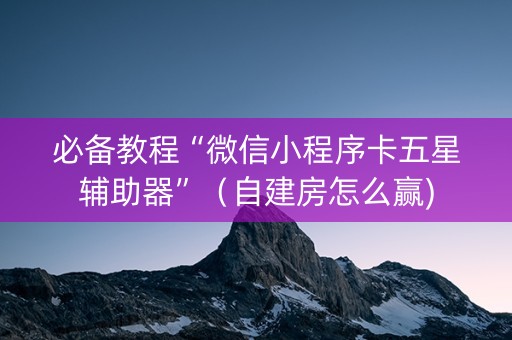 必备教程“微信小程序卡五星辅助器”（自建房怎么赢)