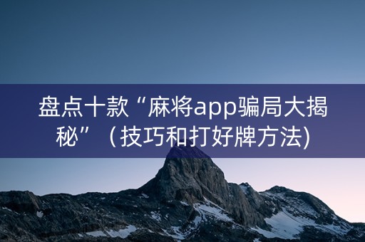盘点十款“麻将app骗局大揭秘”（技巧和打好牌方法)