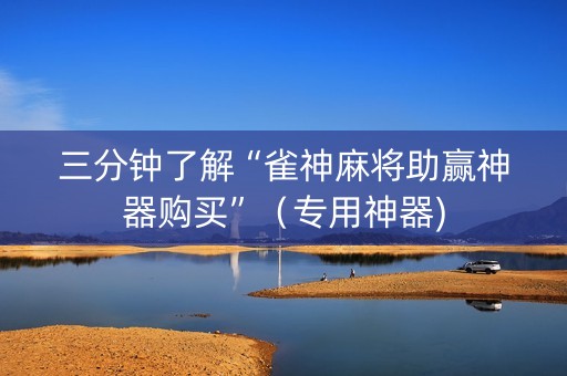 三分钟了解“雀神麻将助赢神器购买”（专用神器)