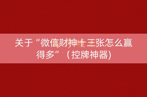 关于“微信财神十三张怎么赢得多”（控牌神器)