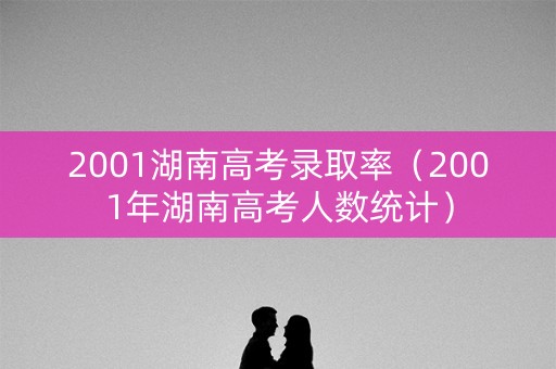 2001湖南高考录取率（2001年湖南高考人数统计）