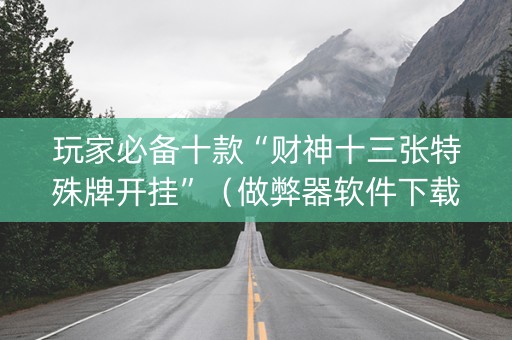 玩家必备十款“财神十三张特殊牌开挂”（做弊器软件下载)
